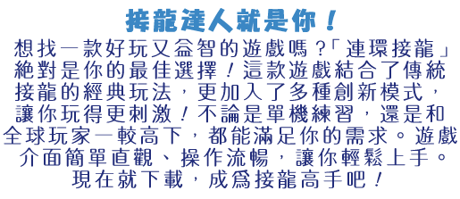想找一款好玩又益智的遊戲嗎？「連環接龍」絕對是你的最佳選擇！這款遊戲結合了傳統接龍的經典玩法，更加入了多種創新模式，讓你玩得更刺激！不論是單機練習，還是和全球玩家一較高下，都能滿足你的需求。遊戲介面簡單直觀，操作流暢，讓你輕鬆上手。豐富的任務系統和獎勵機制，讓你玩得更盡興！現在就下載，成為接龍高手吧！